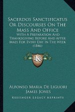 Sacerdos Sanctificatus or Discourses on the Mass and Office: With a Preparation and Thanksgiving Before and After Mass for Every Day in the Week (1846