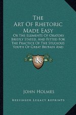 The Art of Rhetoric Made Easy: Or the Elements of Oratory Briefly Stated, and Fitted for the Practice of the Studious Youth of Great Britain and Irel