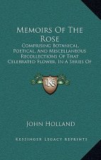 Memoirs of the Rose: Comprising Botanical, Poetical, and Miscellaneous Recollections of That Celebrated Flower, in a Series of Letters to a