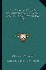 Sir Charles Wood's Administration of Indian Affairs, from 1859 to 1866 (1867)