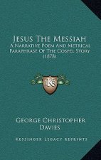 Jesus the Messiah: A Narrative Poem and Metrical Paraphrase of the Gospel Story (1878)