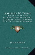 Learning to Think: Consisting of Easy and Entertaining Lessons, Designed to Assist in the First Unfolding of the Reflective and Reasoning