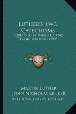 Luther's Two Catechisms: Explained by Himself, in Six Classic Writings (1908)