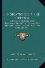 Indications Of The Creator: Extracts, Bearing Upon Theology, From The History And The Philosophy Of The Inductive Sciences (1845)
