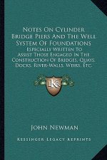Notes On Cylinder Bridge Piers And The Well System Of Foundations: Especially Written To Assist Those Engaged In The Construction Of Bridges, Quays, D