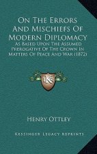 On the Errors and Mischiefs of Modern Diplomacy: As Based Upon the Assumed Prerogative of the Crown in Matters of Peace and War (1872)