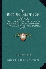 The British Tariff for 1829-30: Containing the Duties Payable on Foreign Goods Imported Into Great Britain and Ireland (1829)
