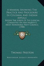 A Manual Showing the Practice and Procedure in Colonial and Indian Appeals: Before the Lords of the Judicial Committee on Her Majesty's Most Honorable