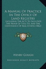 A Manual of Practice in the Office of Land Registry: Including the Acts to Facilitate the Proof of Title To, and the Conveyance of Real Estates (1862)