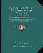 Monastic Seals of the Thirteenth Century: A Series of Examples, Illustrating the Nature of Their Design and Artistic Value, Selected, Introduced, and