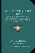 Some Aspects of the Cross: Seven Discourses Delivered in Substance in S. Andrew's Church, Clewer, During Lent, 1871 (1872)