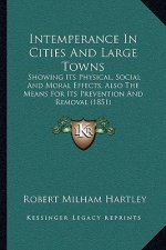 Intemperance in Cities and Large Towns: Showing Its Physical, Social and Moral Effects, Also the Means for Its Prevention and Removal (1851)