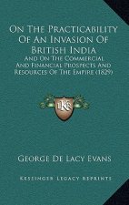 On the Practicability of an Invasion of British India: And on the Commercial and Financial Prospects and Resources of the Empire (1829)