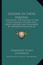 Lessons in Latin Parsing: Containing the Outlines of the Latin Grammar, Divided Into Short Portions, and Exemplified by Appropriate Exercises in