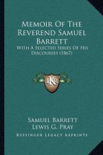 Memoir of the Reverend Samuel Barrett: With a Selected Series of His Discourses (1867)