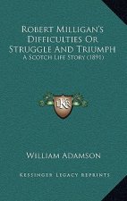 Robert Milligan's Difficulties Or Struggle And Triumph: A Scotch Life Story (1891)