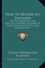 How to Become an Engineer: Or the Theoretical and Practical Training Necessary in Fitting for Duties of the Civil Engineer (1891)