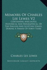 Memoirs of Charles Lee Lewes V2: Containing Anecdotes, Historical and Biographical, of the English and Scottish Stages, During a Period of Forty Years