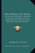 On Wings of Song: For Revival Meetings, Endeavor Societies, Epworth Leagues, Young People's Unions, Prayer Meetings, and the Sunday Scho