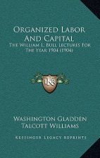 Organized Labor and Capital: The William L. Bull Lectures for the Year 1904 (1904)