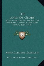 The Lord of Glory: Meditations on the Person, the Work and Glory of Our Lord Jesus Christ (1910)