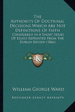 The Authority of Doctrinal Decisions Which Are Not Definitions of Faith: Considered in a Short Series of Essays Reprinted from the Dublin Review (1866