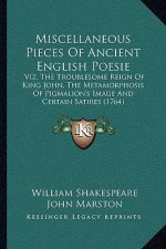 Miscellaneous Pieces of Ancient English Poesie: Viz. the Troublesome Reign of King John, the Metamorphosis of Pigmalion's Image and Certain Satires (1