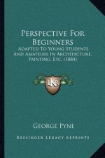 Perspective for Beginners: Adapted to Young Students and Amateurs in Architecture, Painting, Etc. (1884)