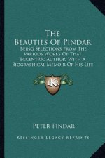 The Beauties of Pindar: Being Selections from the Various Works of That Eccentric Author, with a Biographical Memoir of His Life and Writings