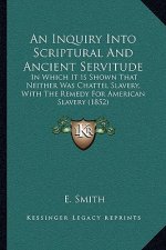 An Inquiry Into Scriptural and Ancient Servitude: In Which It Is Shown That Neither Was Chattel Slavery, with the Remedy for American Slavery (1852)