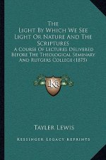 The Light by Which We See Light or Nature and the Scriptures: A Course of Lectures Delivered Before the Theological Seminary and Rutgers College (1875