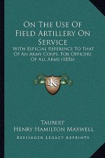 On the Use of Field Artillery on Service: With Especial Reference to That of an Army Corps, for Officers of All Arms (1856)