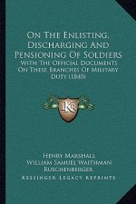 On the Enlisting, Discharging and Pensioning of Soldiers: With the Official Documents on These Branches of Military Duty (1840)