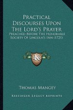 Practical Discourses Upon the Lord's Prayer: Preached Before the Honorable Society of Lincoln's Inn (1721)