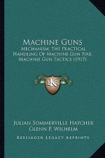 Machine Guns: Mechanism, the Practical Handling of Machine Gun Fire, Machine Gun Tactics (1917)