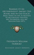 Rambles of an Archaeologist Among Old Books and in Old Places: Being Papers on Art, in Relation to Archaeology, Painting, Art Decoration, and Art Manu