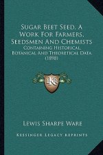 Sugar Beet Seed, a Work for Farmers, Seedsmen and Chemists: Containing Historical, Botanical and Theoretical Data (1898)