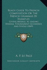 Ready Guide to French Composition or the French Grammar by Examples: Giving Models, as Leading Strings, Throughout Accidence and Syntax (1849)