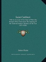 Saint Cuthbert: With an Account of the State in Which His Remains Were Found Upon the Opening of His Tomb in Durham Cathedral, in the