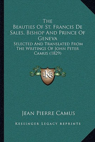 The Beauties of St. Francis de Sales, Bishop and Prince of Geneva: Selected and Translated from the Writings of John Peter Camus (1829)