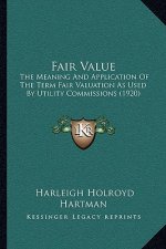 Fair Value: The Meaning and Application of the Term Fair Valuation as Used by Utility Commissions (1920)