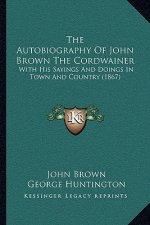 The Autobiography of John Brown the Cordwainer: With His Sayings and Doings in Town and Country (1867)