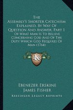 The Assembly's Shorter Catechism Explained, by Way of Question and Answer, Part 1: Of What Man Is to Believe Concerning God and of the Duty Which God