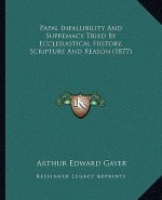 Papal Infallibility And Supremacy Tried By Ecclesiastical History, Scripture And Reason (1877)