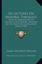 Six Lectures on Pastoral Theology: With an Appendix on the Influence of Scientific Training on the Reception of Religious Truth (1903)