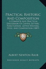 Practical Rhetoric and Composition: A Complete and Practical Discussion of Capital Letters, Punctuation, Letter-Writing, Style, and Composition (1887)