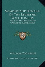 Memoirs and Remains of the Reverend Walter Inglis: African Missionary and Canadian Pastor (1887)