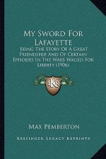 My Sword for Lafayette: Being the Story of a Great Friendship, and of Certain Episodes in the Wars Waged for Liberty (1906)