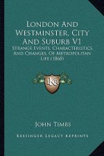 London and Westminster, City and Suburb V1: Strange Events, Characteristics, and Changes, of Metropolitan Life (1868)