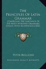 The Principles of Latin Grammar: Comprising the Substance of the Most Approved Grammars Extant, with an Appendix (1852)